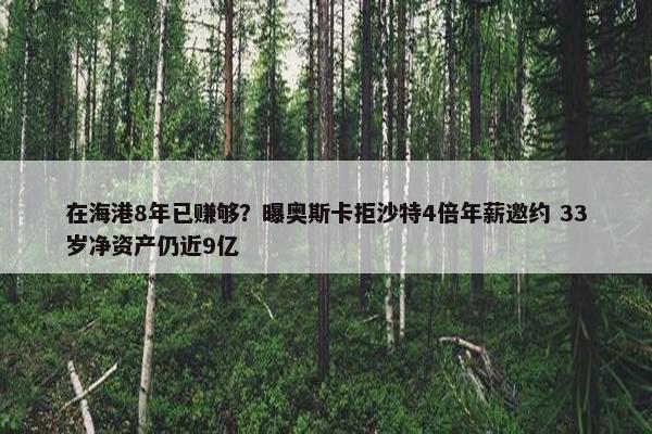 在海港8年已赚够？曝奥斯卡拒沙特4倍年薪邀约 33岁净资产仍近9亿