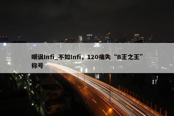 嘲讽Infi_不如Infi，120痛失“B王之王”称号