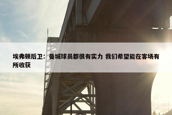 埃弗顿后卫：曼城球员都很有实力 我们希望能在客场有所收获