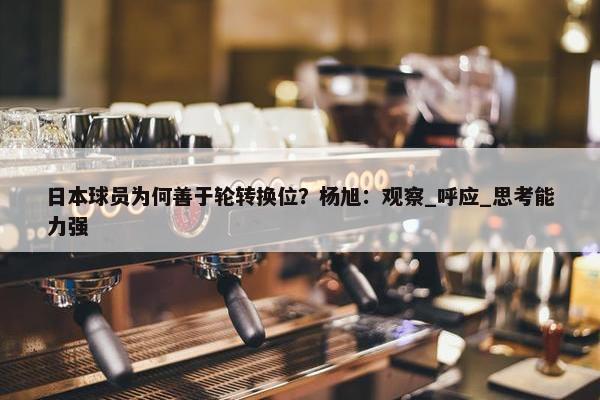 日本球员为何善于轮转换位？杨旭：观察_呼应_思考能力强