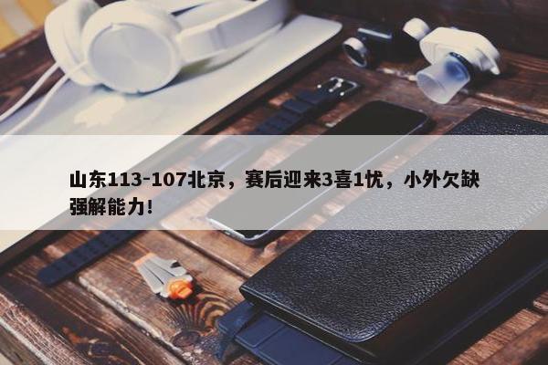 山东113-107北京，赛后迎来3喜1忧，小外欠缺强解能力！