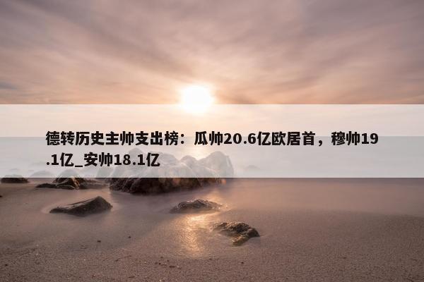 德转历史主帅支出榜：瓜帅20.6亿欧居首，穆帅19.1亿_安帅18.1亿